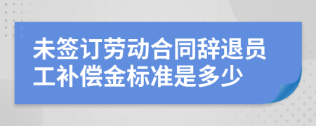 未簽訂勞動(dòng)合同辭退員工補(bǔ)償金標(biāo)準(zhǔn)是多少