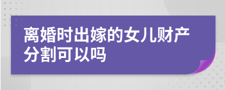 離婚時出嫁的女兒財產(chǎn)分割可以嗎