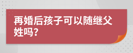 再婚后孩子可以隨繼父姓嗎？