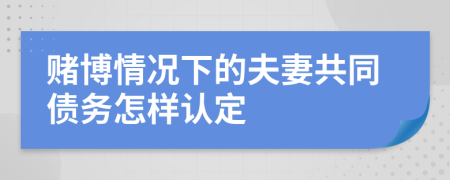 賭博情況下的夫妻共同債務(wù)怎樣認(rèn)定