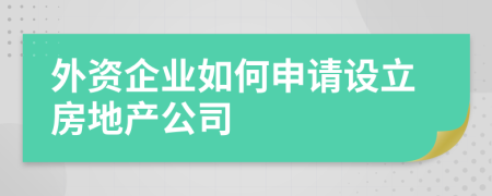 外資企業(yè)如何申請設(shè)立房地產(chǎn)公司