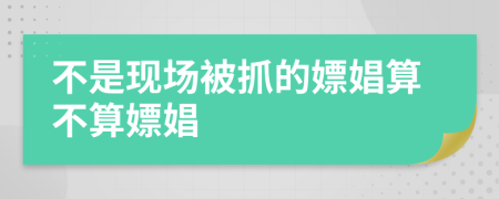 不是現(xiàn)場被抓的嫖娼算不算嫖娼