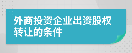 外商投資企業(yè)出資股權(quán)轉(zhuǎn)讓的條件
