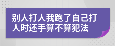 別人打人我跑了自己打人時(shí)還手算不算犯法