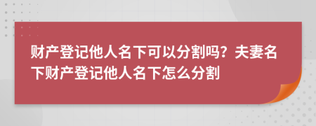 財(cái)產(chǎn)登記他人名下可以分割嗎？夫妻名下財(cái)產(chǎn)登記他人名下怎么分割