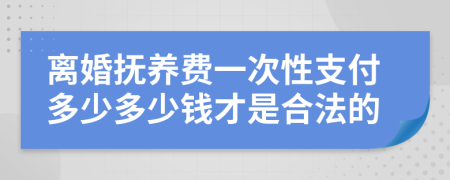 離婚撫養(yǎng)費一次性支付多少多少錢才是合法的