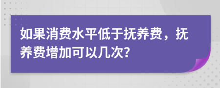 如果消費水平低于撫養(yǎng)費，撫養(yǎng)費增加可以幾次？
