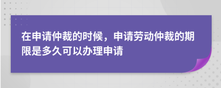 在申請(qǐng)仲裁的時(shí)候，申請(qǐng)勞動(dòng)仲裁的期限是多久可以辦理申請(qǐng)