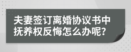 夫妻簽訂離婚協(xié)議書中撫養(yǎng)權(quán)反悔怎么辦呢？