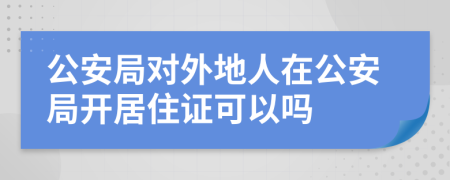公安局對外地人在公安局開居住證可以嗎
