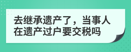 去繼承遺產(chǎn)了，當(dāng)事人在遺產(chǎn)過(guò)戶要交稅嗎