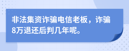 非法集資詐騙電信老板，詐騙8萬退還后判幾年呢。