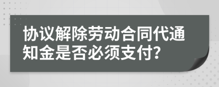 協(xié)議解除勞動合同代通知金是否必須支付？