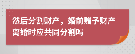 然后分割財(cái)產(chǎn)，婚前贈(zèng)予財(cái)產(chǎn)離婚時(shí)應(yīng)共同分割嗎