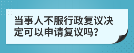 當(dāng)事人不服行政復(fù)議決定可以申請復(fù)議嗎？