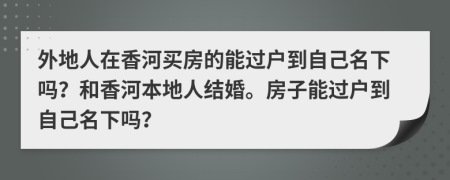 外地人在香河買房的能過戶到自己名下嗎？和香河本地人結(jié)婚。房子能過戶到自己名下嗎？