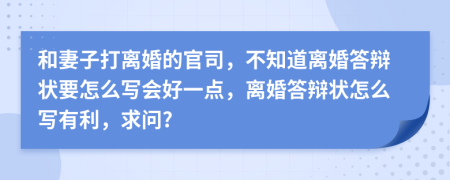 和妻子打離婚的官司，不知道離婚答辯狀要怎么寫會好一點(diǎn)，離婚答辯狀怎么寫有利，求問?