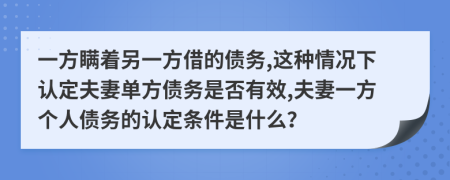 一方瞞著另一方借的債務(wù),這種情況下認(rèn)定夫妻單方債務(wù)是否有效,夫妻一方個(gè)人債務(wù)的認(rèn)定條件是什么？