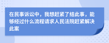 在民事訴訟中，我想趕緊了結(jié)此事，能夠經(jīng)過(guò)什么流程請(qǐng)求人民法院趕緊解決此案