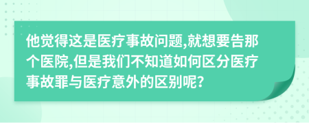 他覺得這是醫(yī)療事故問題,就想要告那個(gè)醫(yī)院,但是我們不知道如何區(qū)分醫(yī)療事故罪與醫(yī)療意外的區(qū)別呢？