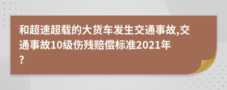 和超速超載的大貨車發(fā)生交通事故,交通事故10級傷殘賠償標(biāo)準(zhǔn)2021年?