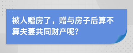 被人贈(zèng)房了，贈(zèng)與房子后算不算夫妻共同財(cái)產(chǎn)呢？