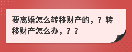 要離婚怎么轉(zhuǎn)移財產(chǎn)的，？轉(zhuǎn)移財產(chǎn)怎么辦，？？