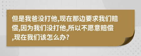 但是我爸沒打他,現(xiàn)在那邊要求我們賠償,因為我們沒打他,所以不愿意賠償,現(xiàn)在我們該怎么辦?