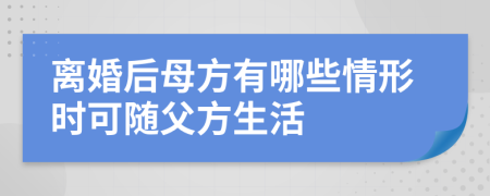 離婚后母方有哪些情形時可隨父方生活