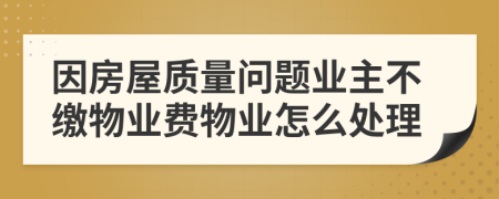 因房屋質(zhì)量問(wèn)題業(yè)主不繳物業(yè)費(fèi)物業(yè)怎么處理