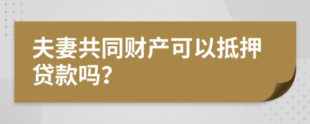 夫妻共同財(cái)產(chǎn)可以抵押貸款嗎？