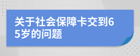 關(guān)于社會(huì)保障卡交到65歲的問題