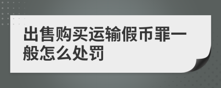 出售購(gòu)買運(yùn)輸假幣罪一般怎么處罰