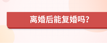 離婚后能復(fù)婚嗎？