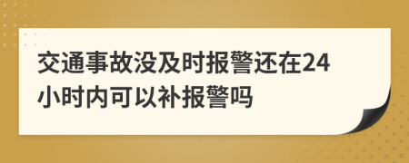 交通事故沒及時(shí)報(bào)警還在24小時(shí)內(nèi)可以補(bǔ)報(bào)警嗎