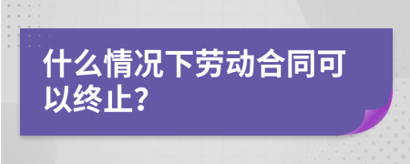 什么情況下勞動(dòng)合同可以終止？