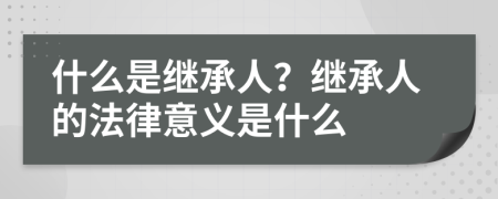 什么是繼承人？繼承人的法律意義是什么