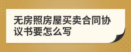 無(wú)房照房屋買賣合同協(xié)議書要怎么寫