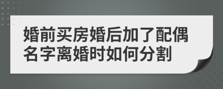 婚前買房婚后加了配偶名字離婚時如何分割	