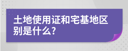 土地使用證和宅基地區(qū)別是什么?