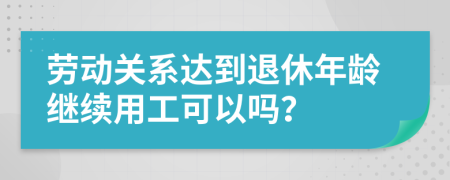 勞動關(guān)系達到退休年齡繼續(xù)用工可以嗎？
