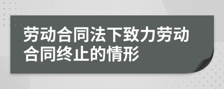 勞動(dòng)合同法下致力勞動(dòng)合同終止的情形