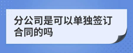 分公司是可以單獨簽訂合同的嗎