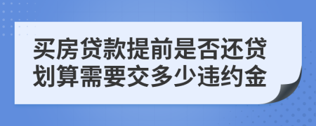 買房貸款提前是否還貸劃算需要交多少違約金