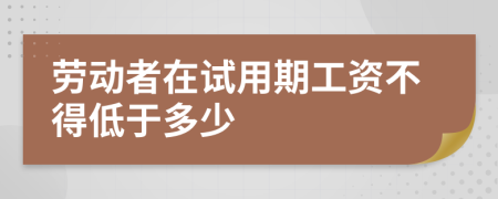 勞動者在試用期工資不得低于多少