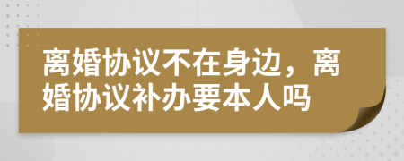 離婚協(xié)議不在身邊，離婚協(xié)議補辦要本人嗎
