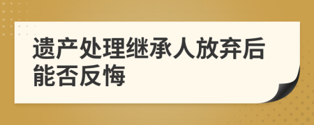 遺產(chǎn)處理繼承人放棄后能否反悔