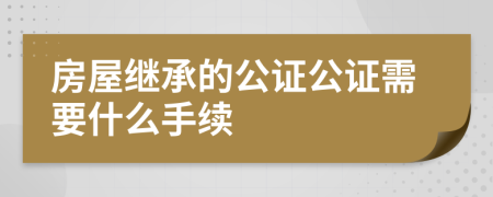 房屋繼承的公證公證需要什么手續(xù)