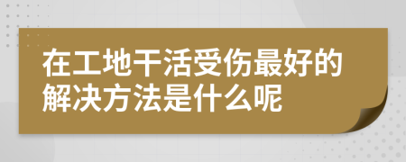 在工地干活受傷最好的解決方法是什么呢