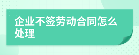 企業(yè)不簽勞動(dòng)合同怎么處理